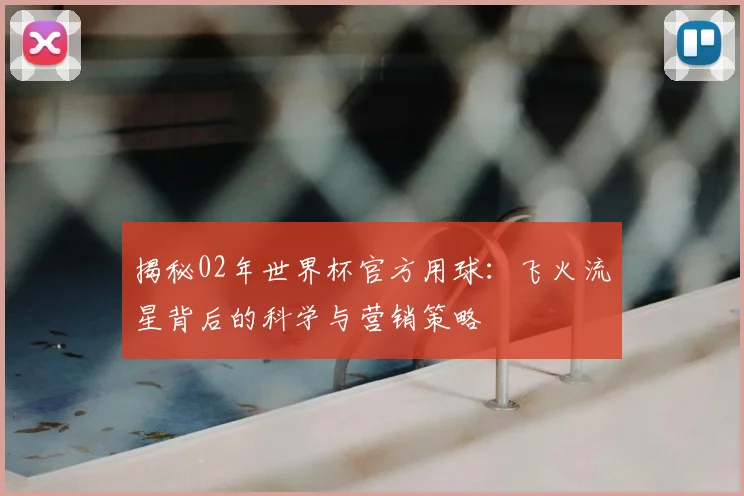揭秘02年世界杯官方用球：飞火流星背后的科学与营销策略