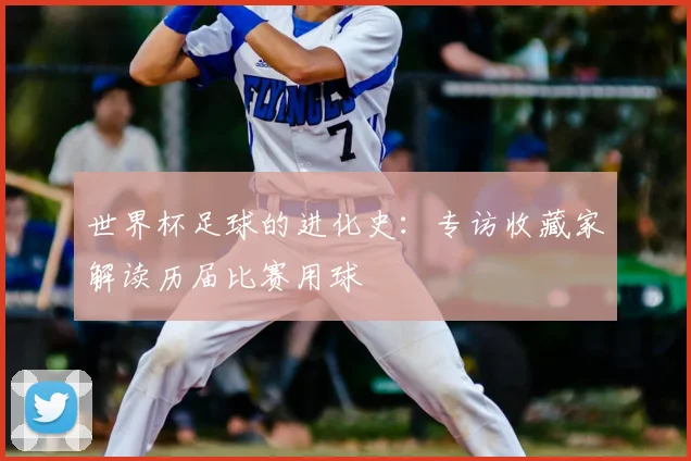 世界杯足球的进化史：专访收藏家解读历届比赛用球