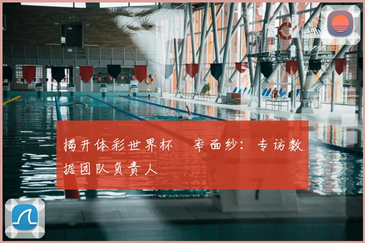 揭开体彩世界杯賠率面纱：专访数据团队负责人