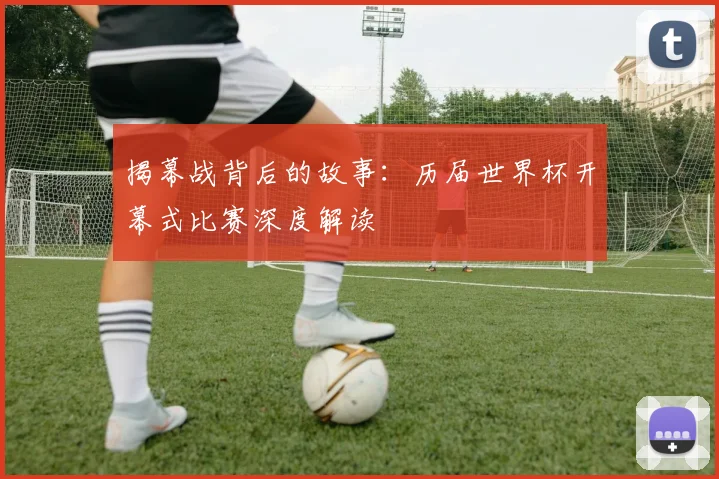 揭幕战背后的故事：历届世界杯开幕式比赛深度解读