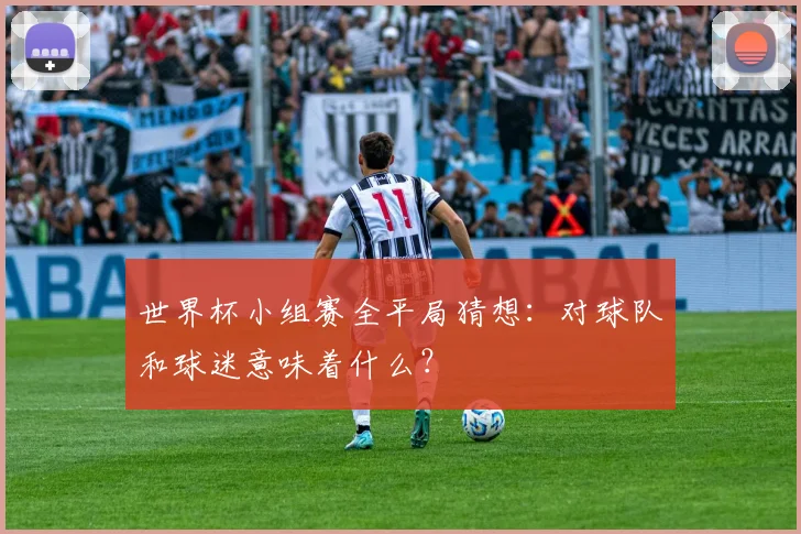 世界杯小组赛全平局猜想:对球队和球迷意味着什么?