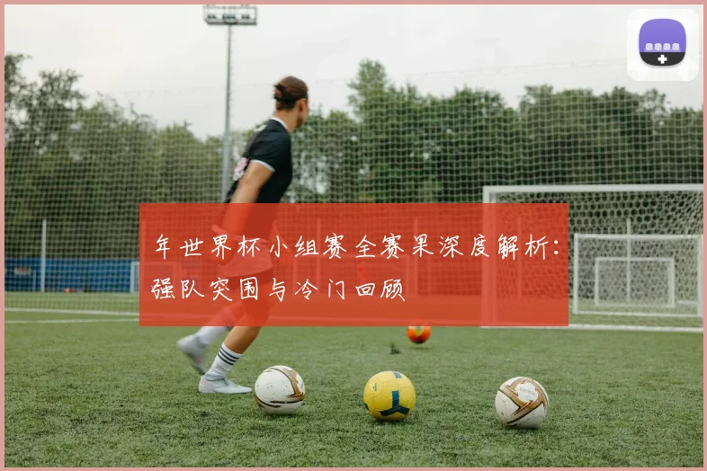 年世界杯小组赛全赛果深度解析:强队突围与冷门回顾