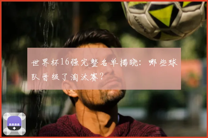 世界杯16强完整名单揭晓:哪些球队晋级了淘汰赛?