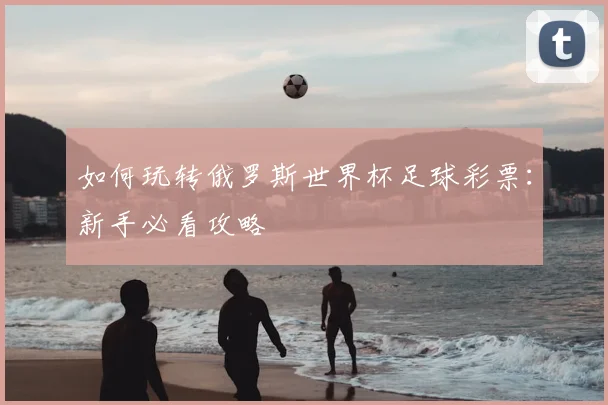 如何玩转俄罗斯世界杯足球彩票:新手必看攻略