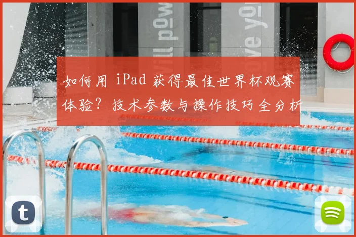 如何用 iPad 获得最佳世界杯观赛体验?技术参数与操作技巧全分析