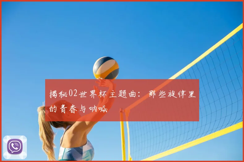 揭秘02世界杯主题曲：那些旋律里的青春与呐喊