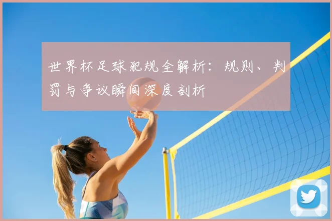 世界杯足球犯规全解析：规则、判罚与争议瞬间深度剖析