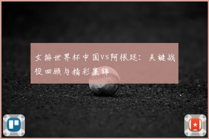 女排世界杯中国vs阿根廷：关键战役回顾与精彩集锦