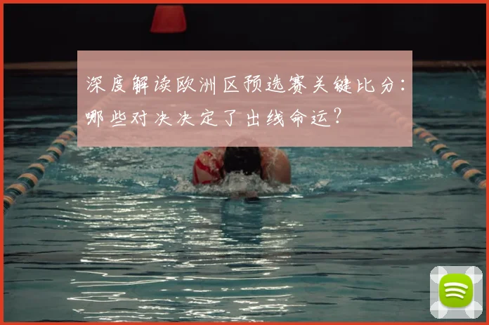 深度解读欧洲区预选赛关键比分:哪些对决决定了出线命运?