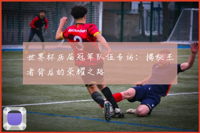 世界杯历届冠军队伍专访:揭秘王者背后的荣耀之路