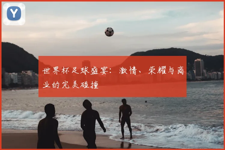 世界杯足球盛宴：激情、荣耀与商业的完美碰撞