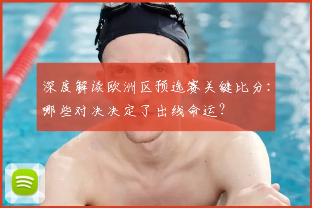 深度解读欧洲区预选赛关键比分:哪些对决决定了出线命运?