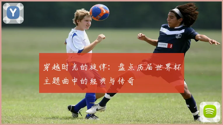 穿越时光的旋律:盘点历届世界杯主题曲中的经典与传奇
