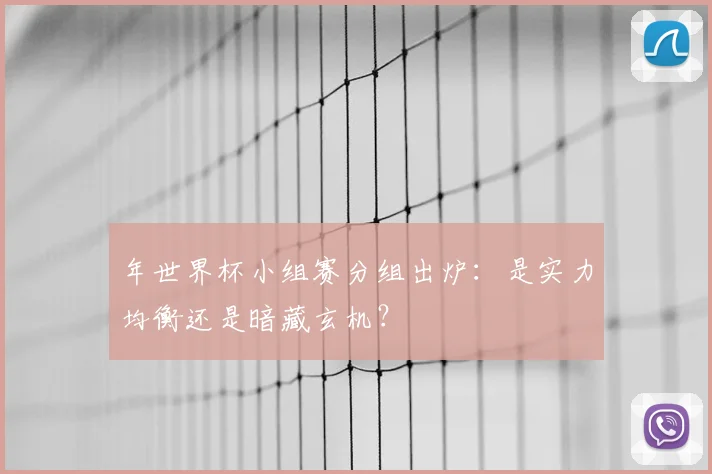 年世界杯小组赛分组出炉:是实力均衡还是暗藏玄机?