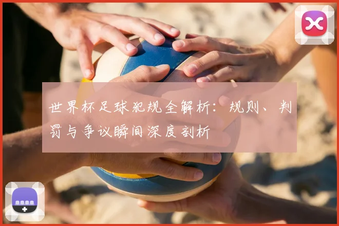 世界杯足球犯规全解析：规则、判罚与争议瞬间深度剖析
