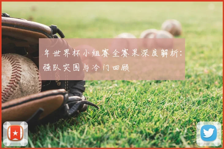 年世界杯小组赛全赛果深度解析:强队突围与冷门回顾