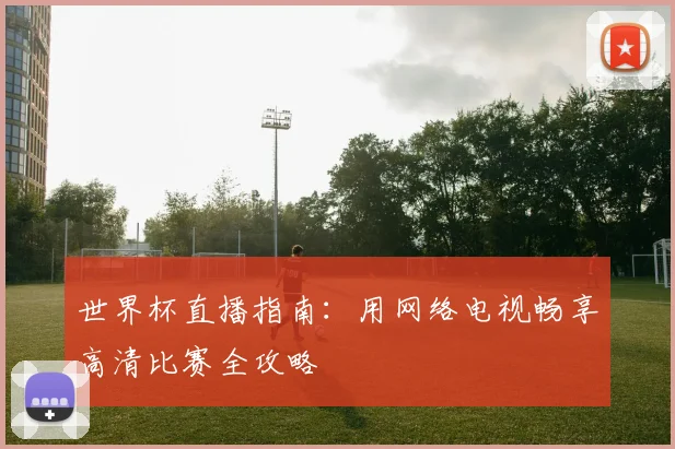 世界杯直播指南：用网络电视畅享高清比赛全攻略
