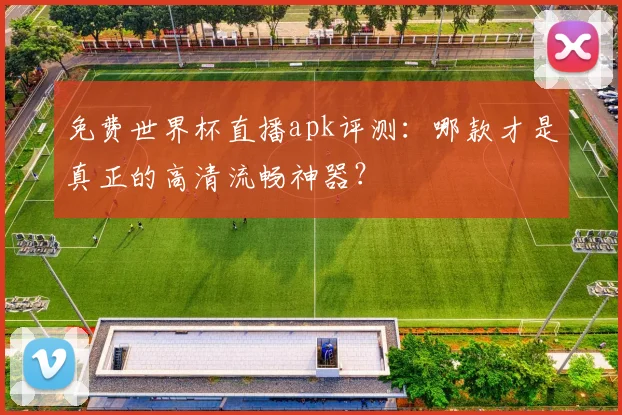 免费世界杯直播apk评测：哪款才是真正的高清流畅神器？