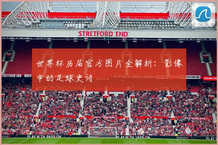世界杯历届官方图片全解析:影像中的足球史诗