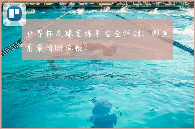 世界杯足球直播平台全评测：哪里看最清晰流畅？