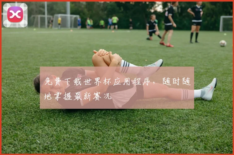 免费下载世界杯应用程序，随时随地掌握最新赛况