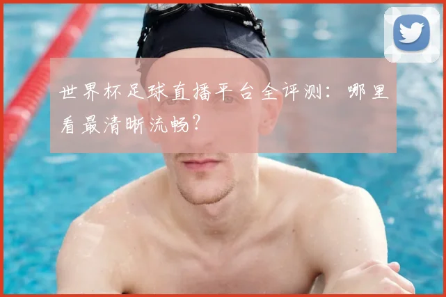 世界杯足球直播平台全评测：哪里看最清晰流畅？