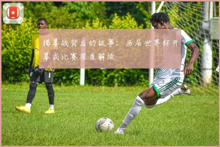 揭幕战背后的故事：历届世界杯开幕式比赛深度解读