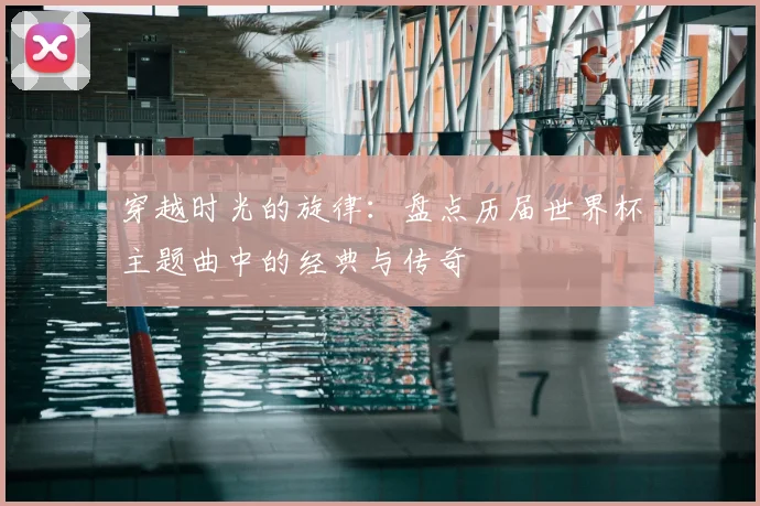 穿越时光的旋律：盘点历届世界杯主题曲中的经典与传奇