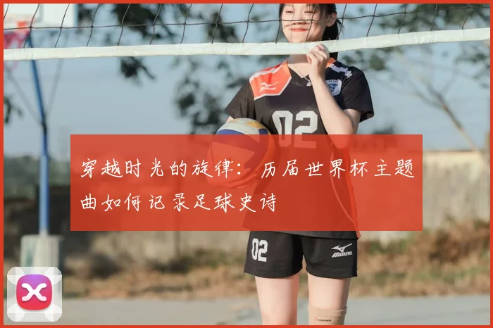 穿越时光的旋律：历届世界杯主题曲如何记录足球史诗