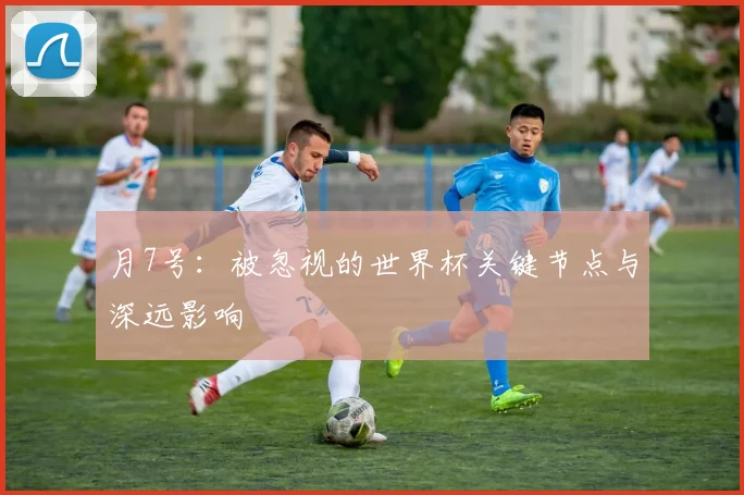 月7号：被忽视的世界杯关键节点与深远影响
