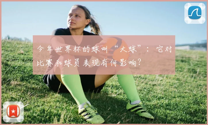 今年世界杯的球叫“大球”：它对比赛和球员表现有何影响？