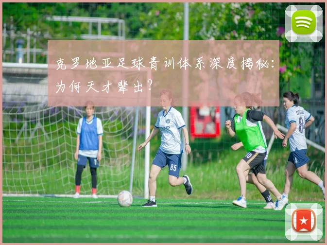 克罗地亚足球青训体系深度揭秘：为何天才辈出？