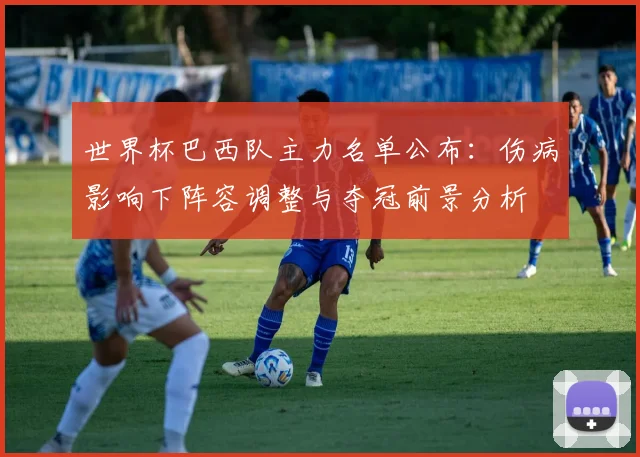 世界杯巴西队主力名单公布：伤病影响下阵容调整与夺冠前景分析