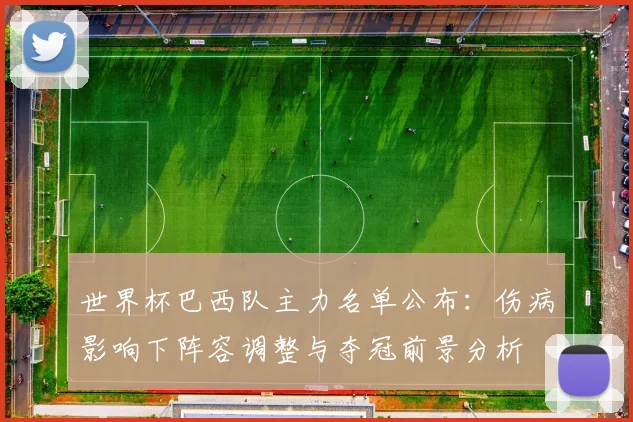 世界杯巴西队主力名单公布：伤病影响下阵容调整与夺冠前景分析