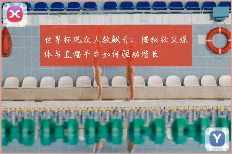 世界杯观众人数飙升：揭秘社交媒体与直播平台如何驱动增长
