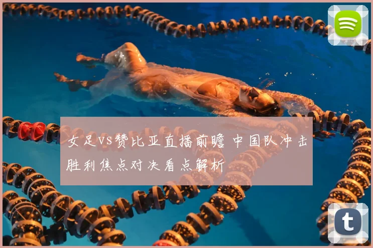 女足vs赞比亚直播前瞻 中国队冲击胜利焦点对决看点解析