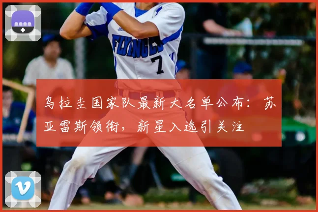 乌拉圭国家队最新大名单公布：苏亚雷斯领衔，新星入选引关注